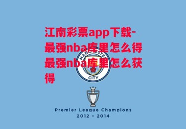 江南彩票app下载-最强nba库里怎么得最强nba库里怎么获得