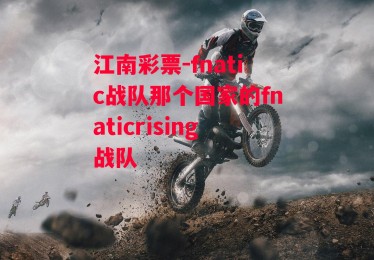 江南彩票-fnatic战队那个国家的fnaticrising战队